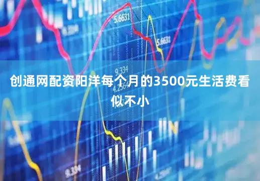 创通网配资阳洋每个月的3500元生活费看似不小