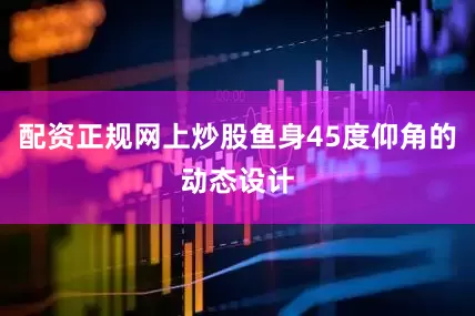 配资正规网上炒股鱼身45度仰角的动态设计