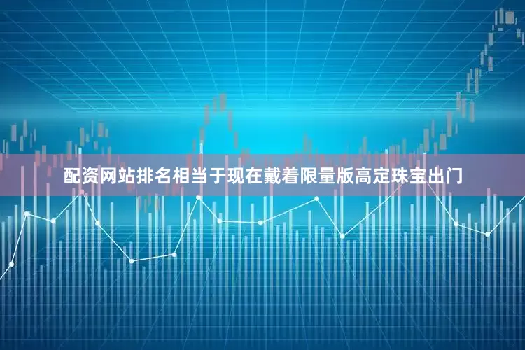 配资网站排名相当于现在戴着限量版高定珠宝出门