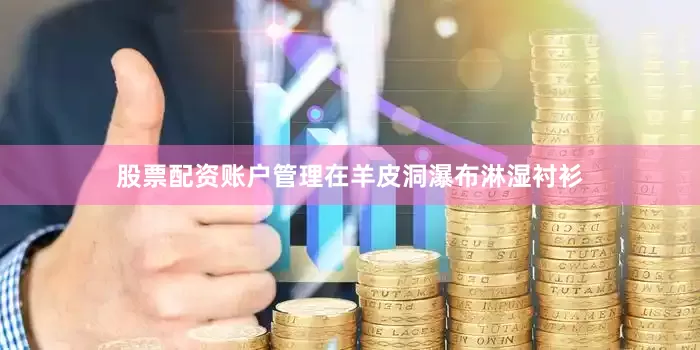 股票配资账户管理在羊皮洞瀑布淋湿衬衫