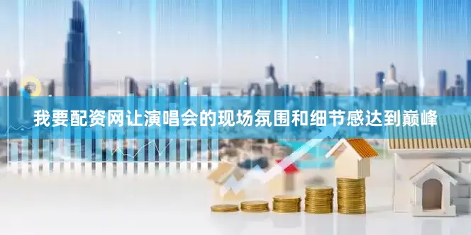 我要配资网让演唱会的现场氛围和细节感达到巅峰