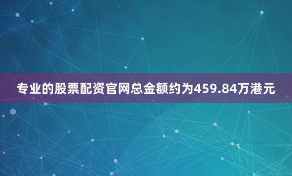 专业的股票配资官网总金额约为459.84万港元