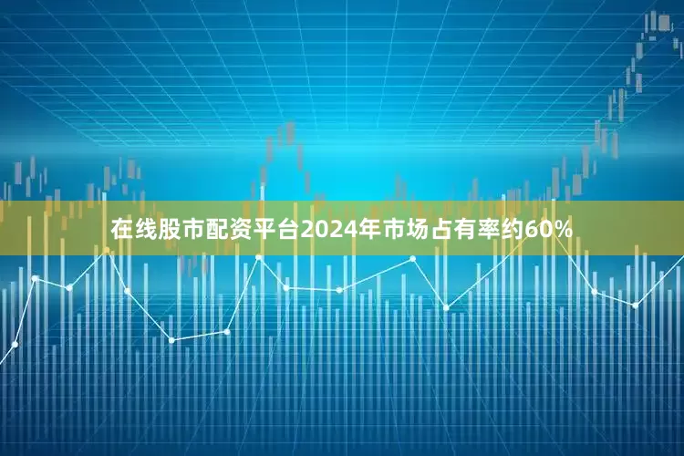 在线股市配资平台2024年市场占有率约60%
