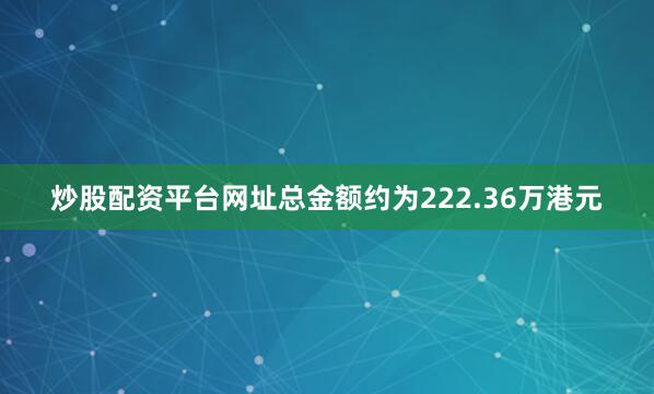 炒股配资平台网址总金额约为222.36万港元