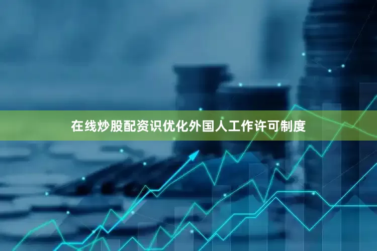 在线炒股配资识优化外国人工作许可制度