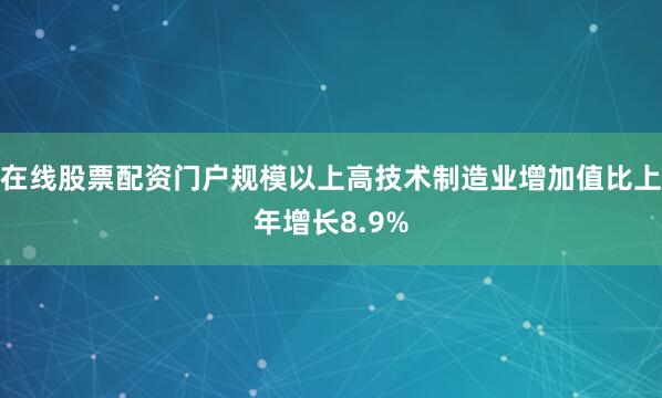 在线股票配资门户规模以上高技术制造业增加值比上年增长8.9%