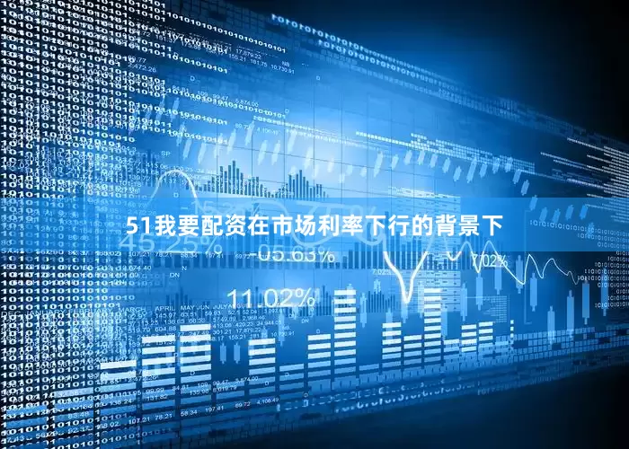 51我要配资在市场利率下行的背景下