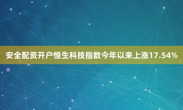 安全配资开户恒生科技指数今年以来上涨17.54%