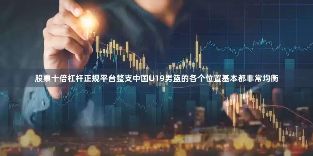 股票十倍杠杆正规平台整支中国U19男篮的各个位置基本都非常均衡