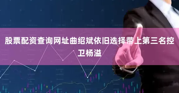 股票配资查询网址曲绍斌依旧选择带上第三名控卫杨溢