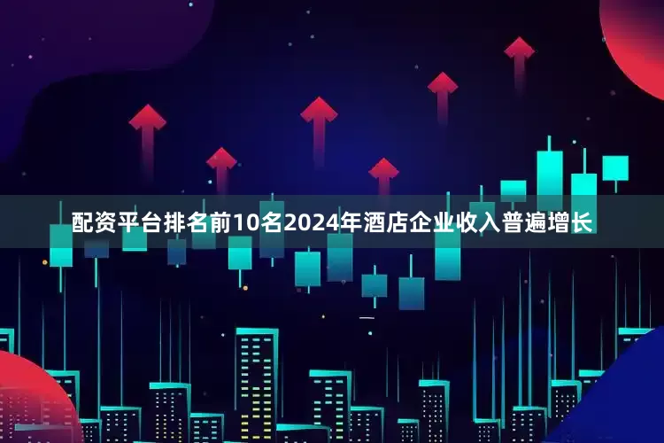 配资平台排名前10名2024年酒店企业收入普遍增长