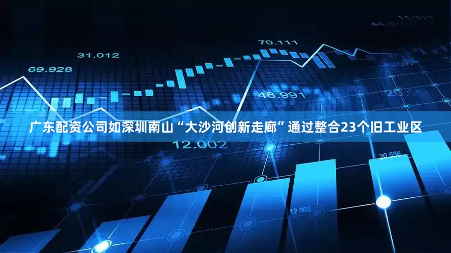 广东配资公司如深圳南山“大沙河创新走廊”通过整合23个旧工业区
