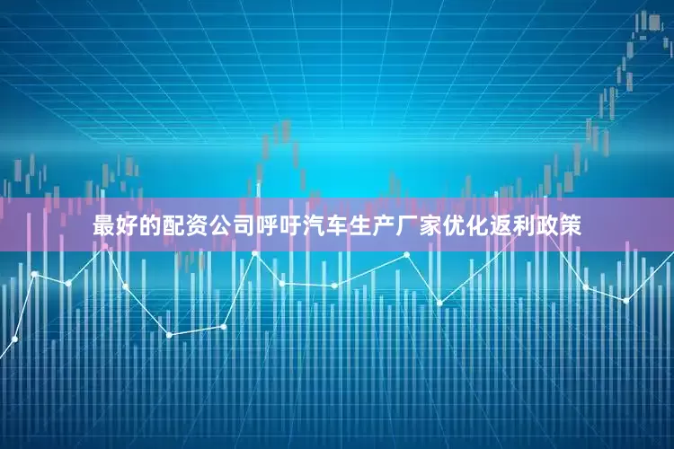 最好的配资公司呼吁汽车生产厂家优化返利政策