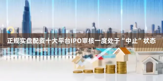 正规实盘配资十大平台IPO审核一度处于“中止”状态