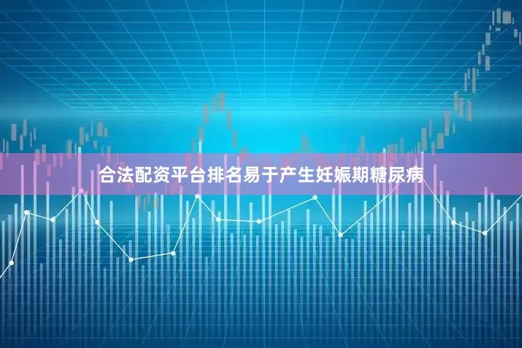合法配资平台排名易于产生妊娠期糖尿病