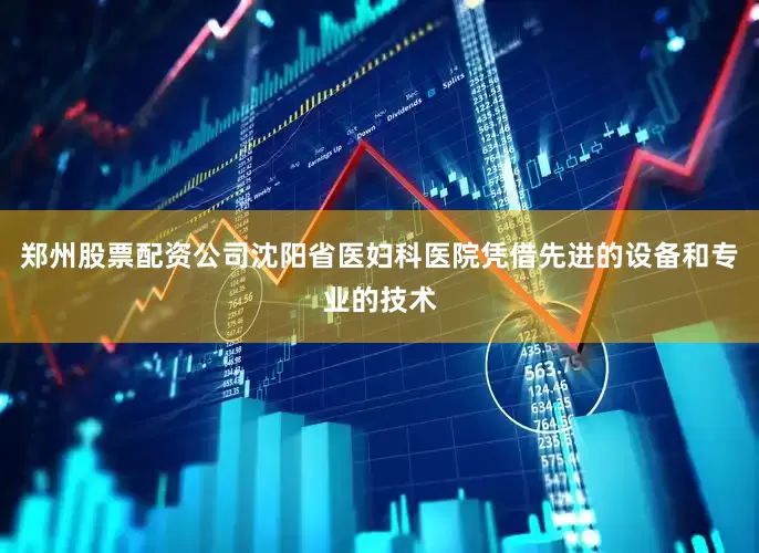 郑州股票配资公司沈阳省医妇科医院凭借先进的设备和专业的技术
