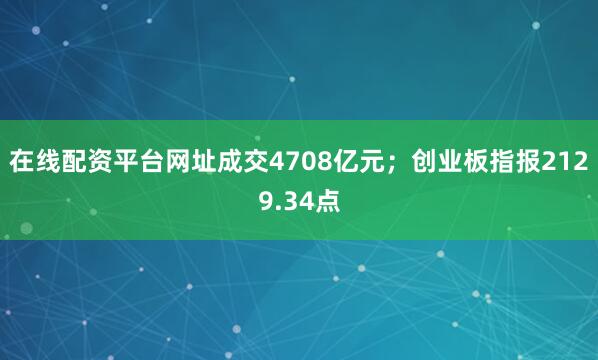 在线配资平台网址成交4708亿元；创业板指报2129.34点