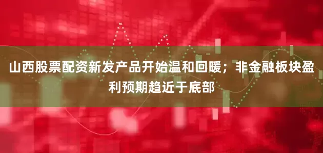 山西股票配资新发产品开始温和回暖；非金融板块盈利预期趋近于底部
