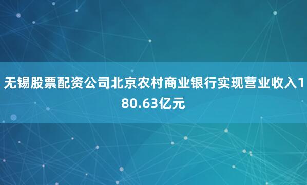 无锡股票配资公司北京农村商业银行实现营业收入180.63亿元