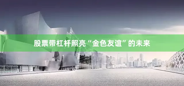 股票带杠杆照亮“金色友谊”的未来