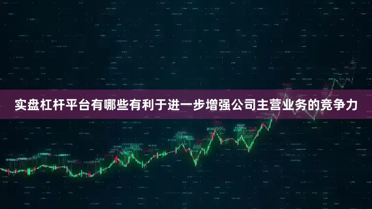 实盘杠杆平台有哪些有利于进一步增强公司主营业务的竞争力