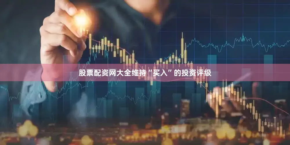 股票配资网大全维持“买入”的投资评级