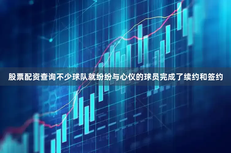 股票配资查询不少球队就纷纷与心仪的球员完成了续约和签约