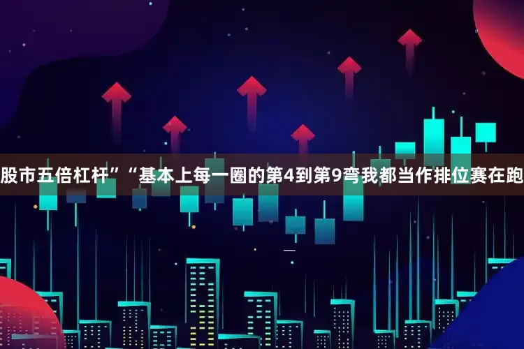 股市五倍杠杆”“基本上每一圈的第4到第9弯我都当作排位赛在跑