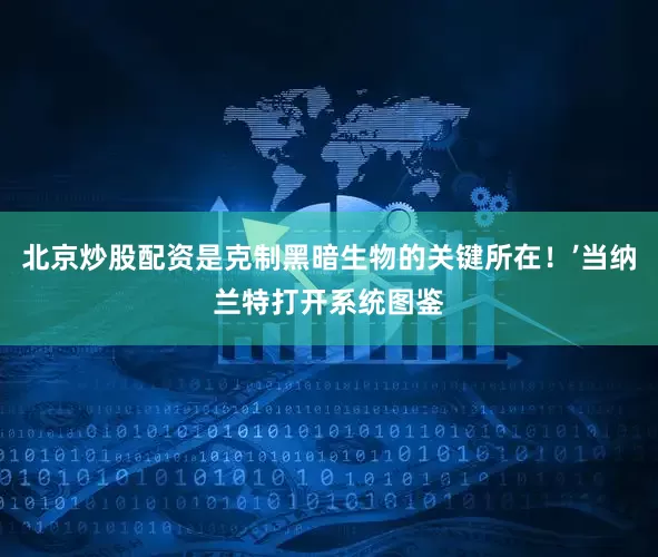 北京炒股配资是克制黑暗生物的关键所在！’当纳兰特打开系统图鉴