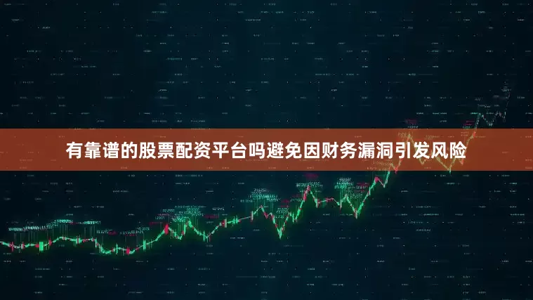 有靠谱的股票配资平台吗避免因财务漏洞引发风险