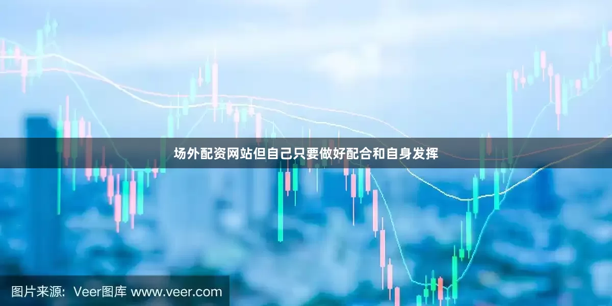 场外配资网站但自己只要做好配合和自身发挥