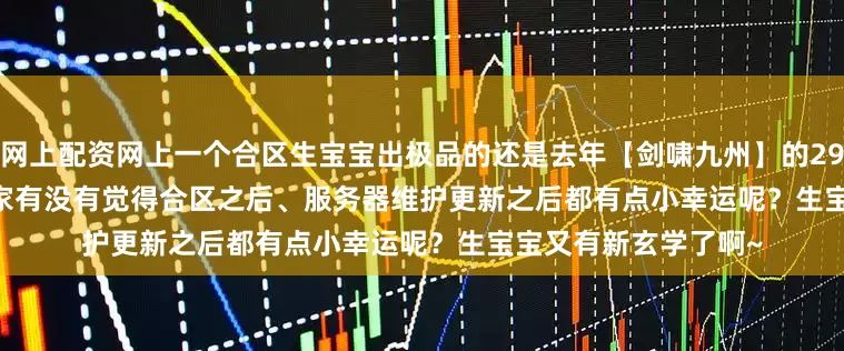 网上配资网上一个合区生宝宝出极品的还是去年【剑啸九州】的2902萌宝猪：        大家有没有觉得合区之后、服务器维护更新之后都有点小幸运呢？生宝宝又有新玄学了啊~