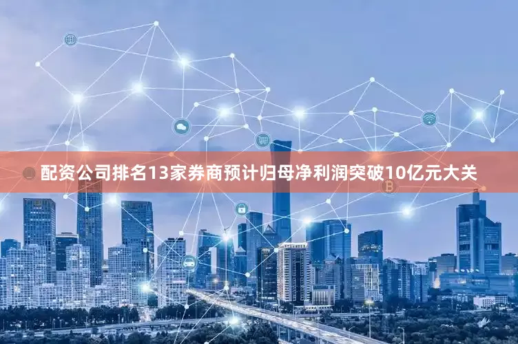 配资公司排名13家券商预计归母净利润突破10亿元大关