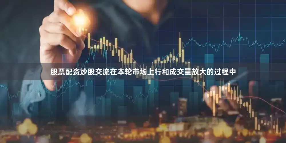 股票配资炒股交流在本轮市场上行和成交量放大的过程中