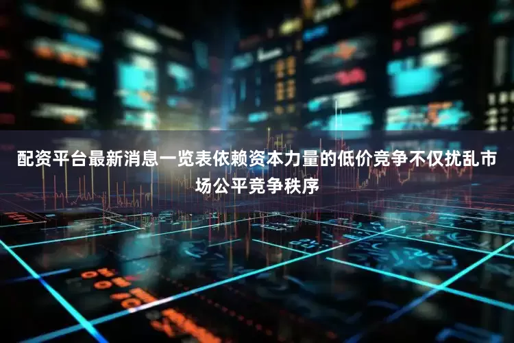 配资平台最新消息一览表依赖资本力量的低价竞争不仅扰乱市场公平竞争秩序