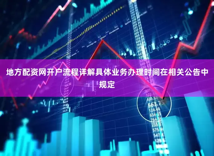 地方配资网开户流程详解具体业务办理时间在相关公告中规定
