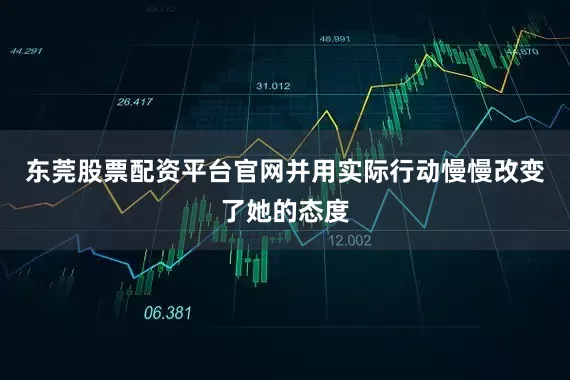 东莞股票配资平台官网并用实际行动慢慢改变了她的态度
