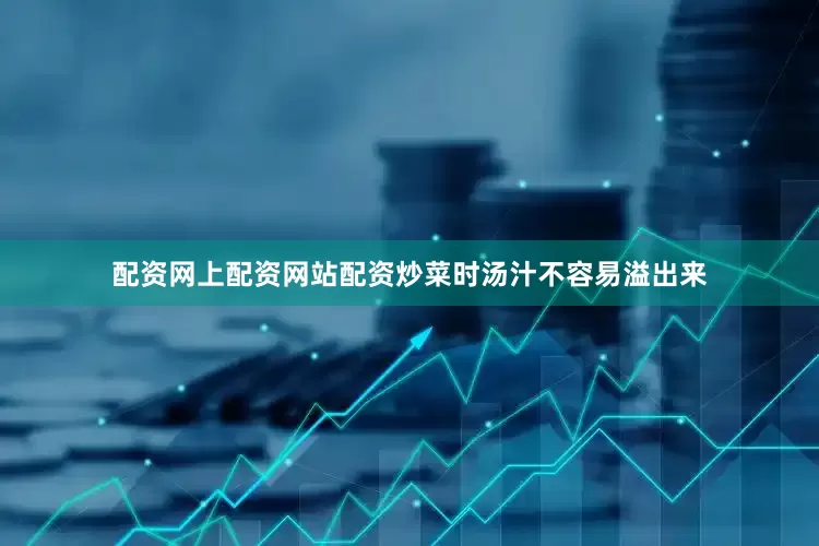 配资网上配资网站配资炒菜时汤汁不容易溢出来