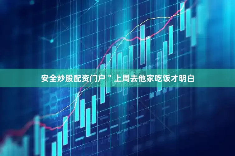 安全炒股配资门户＂上周去他家吃饭才明白
