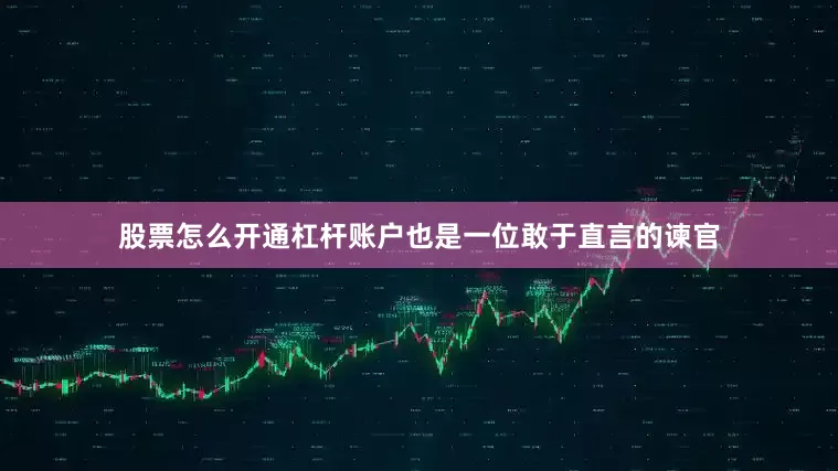 股票怎么开通杠杆账户也是一位敢于直言的谏官
