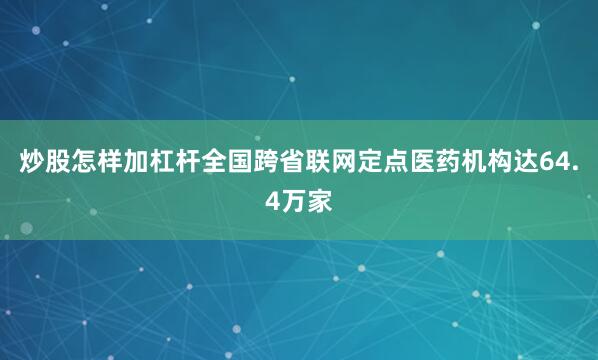 炒股怎样加杠杆全国跨省联网定点医药机构达64.4万家