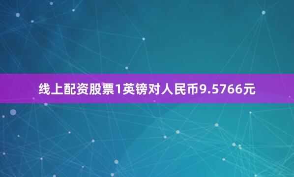 线上配资股票1英镑对人民币9.5766元