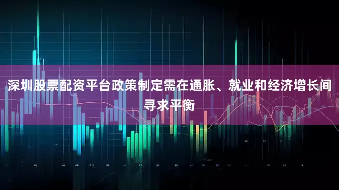 深圳股票配资平台政策制定需在通胀、就业和经济增长间寻求平衡