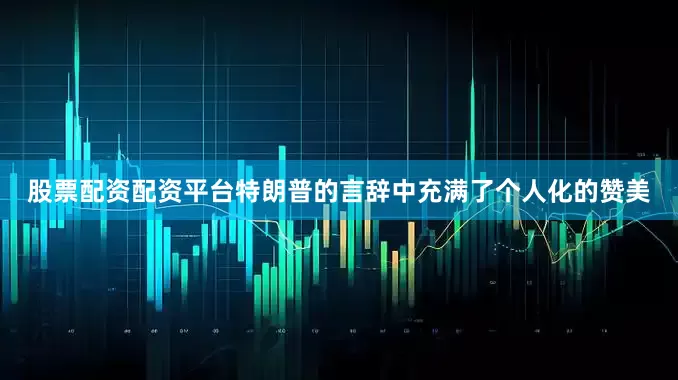 股票配资配资平台特朗普的言辞中充满了个人化的赞美