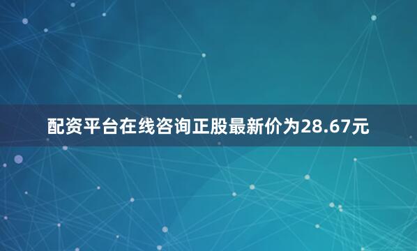 配资平台在线咨询正股最新价为28.67元