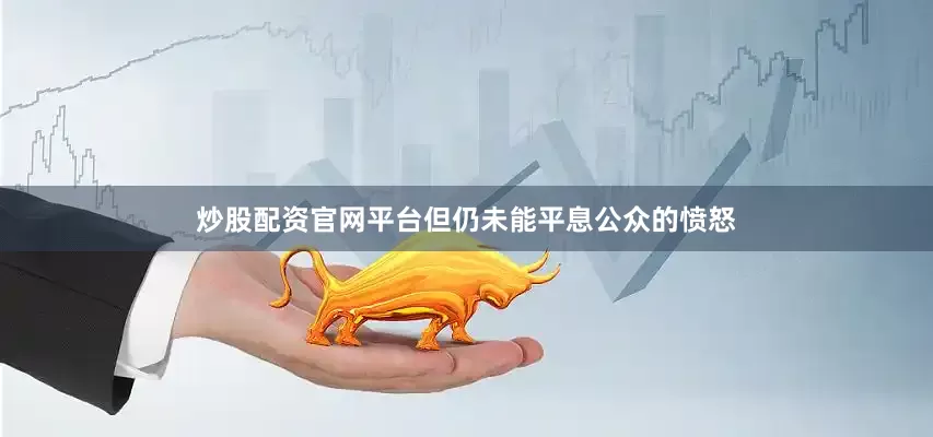 炒股配资官网平台但仍未能平息公众的愤怒