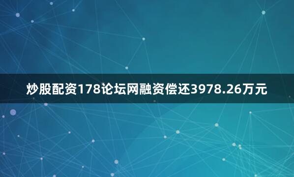 炒股配资178论坛网融资偿还3978.26万元