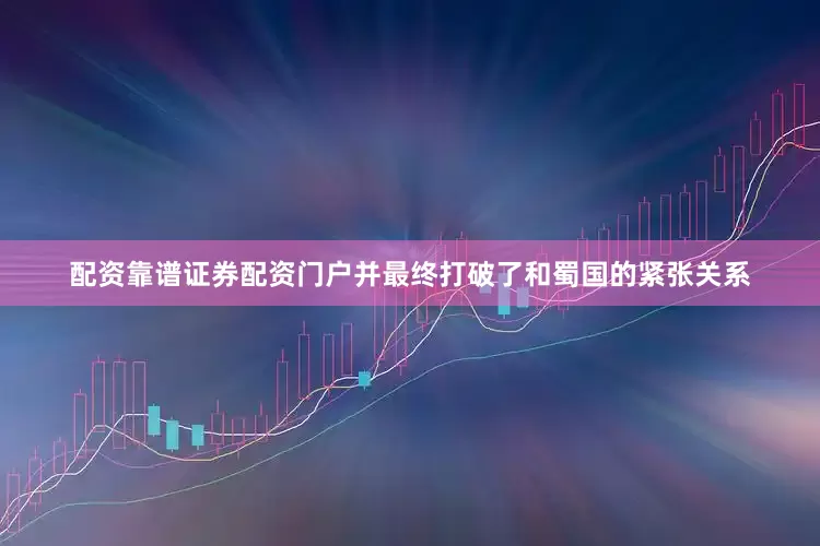 配资靠谱证券配资门户并最终打破了和蜀国的紧张关系