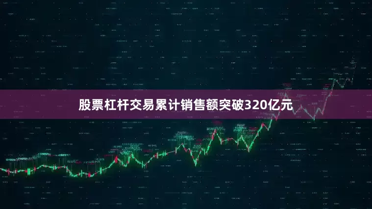 股票杠杆交易累计销售额突破320亿元