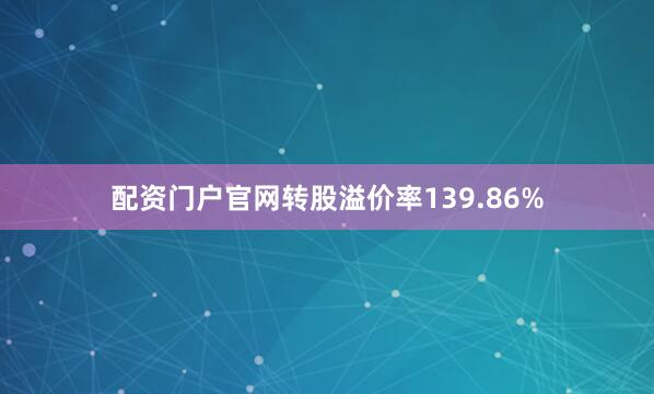 配资门户官网转股溢价率139.86%